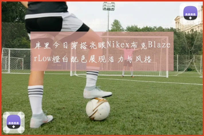 库里今日穿搭亮眼Nikex布克BlazerLow橙白配色展现活力与风格