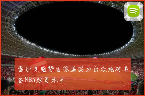 雷迪克盛赞古德温实力出众绝对具备NBA球员水平