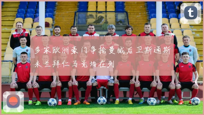 多家欧洲豪门争抢曼城后卫斯通斯米兰拜仁马竞均在列