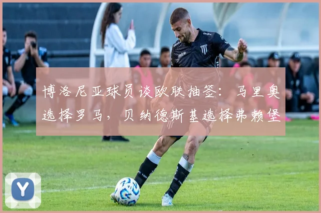 博洛尼亚球员谈欧联抽签：马里奥选择罗马，贝纳德斯基选择弗赖堡