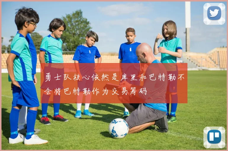 勇士队核心依然是库里和巴特勒不会将巴特勒作为交易筹码