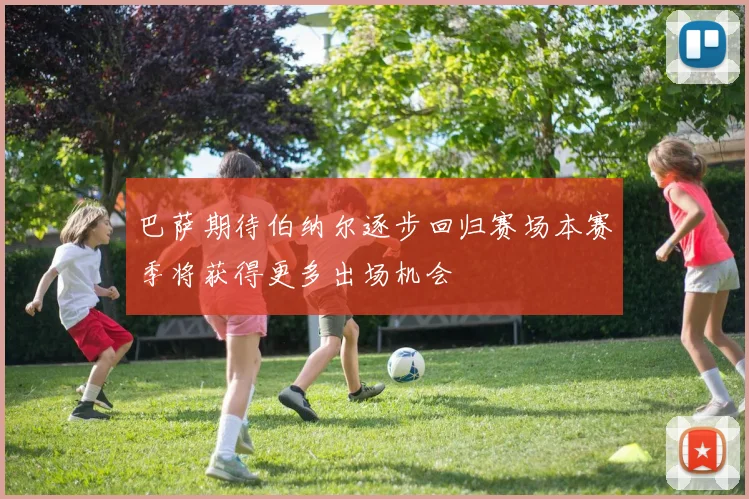 巴萨期待伯纳尔逐步回归赛场本赛季将获得更多出场机会