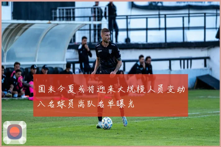 国米今夏或将迎来大规模人员变动八名球员离队名单曝光