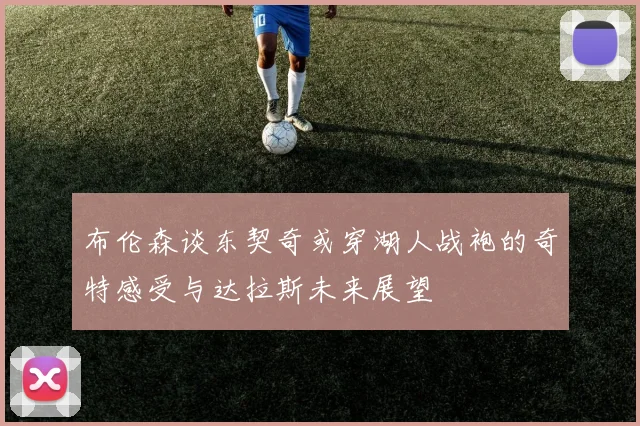 布伦森谈东契奇或穿湖人战袍的奇特感受与达拉斯未来展望