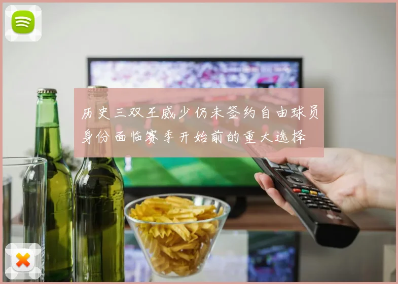 历史三双王威少仍未签约自由球员身份面临赛季开始前的重大选择