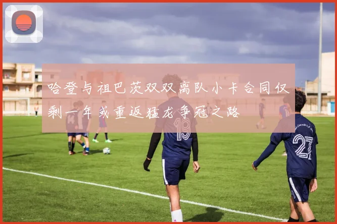 哈登与祖巴茨双双离队小卡合同仅剩一年或重返猛龙争冠之路