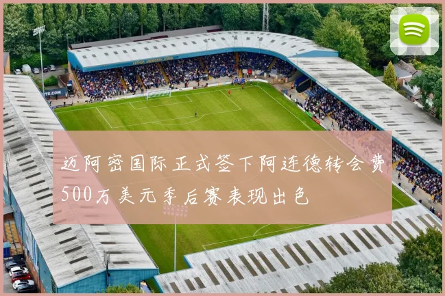迈阿密国际正式签下阿连德转会费500万美元季后赛表现出色