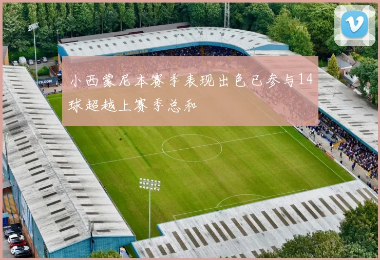 小西蒙尼本赛季表现出色已参与14球超越上赛季总和
