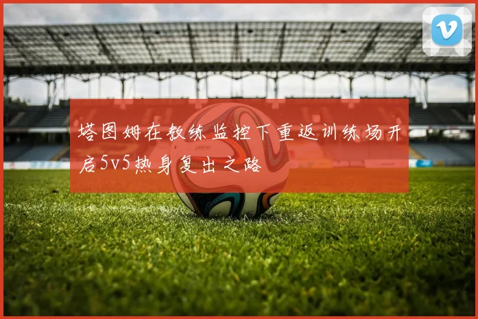 塔图姆在教练监控下重返训练场开启5v5热身复出之路