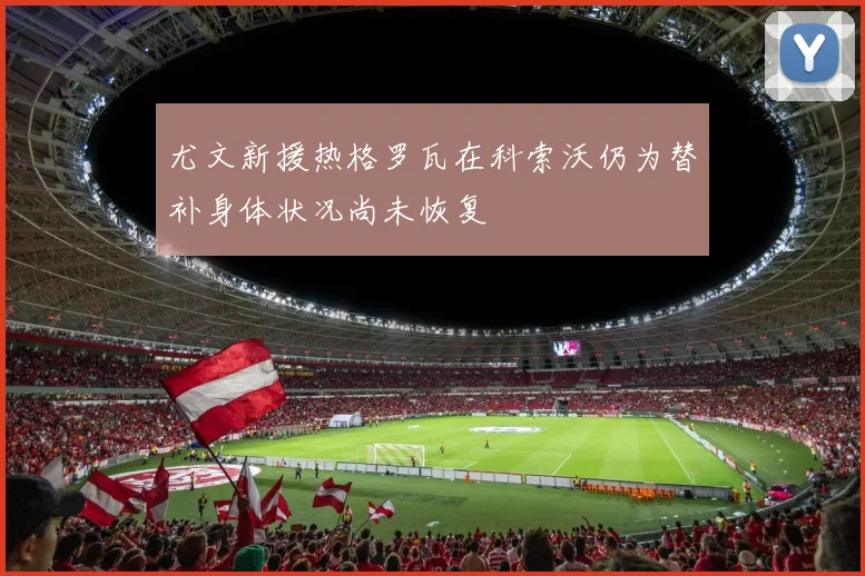尤文新援热格罗瓦在科索沃仍为替补身体状况尚未恢复
