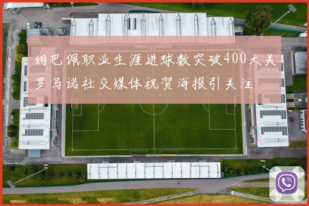 姆巴佩职业生涯进球数突破400大关罗马诺社交媒体祝贺海报引关注