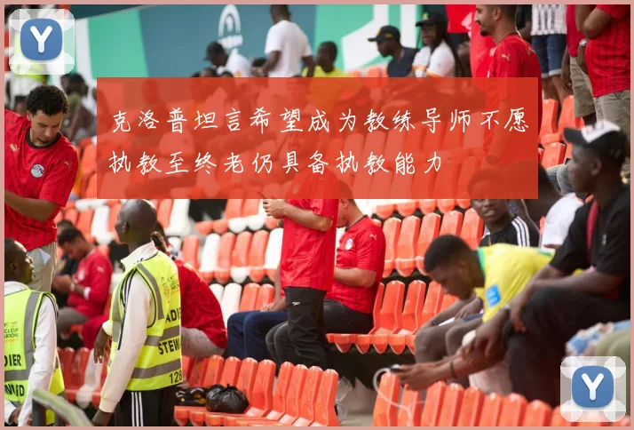 克洛普坦言希望成为教练导师不愿执教至终老仍具备执教能力