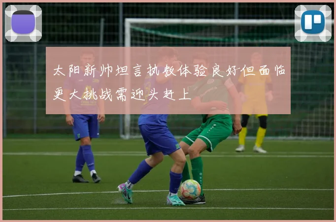 太阳新帅坦言执教体验良好但面临更大挑战需迎头赶上