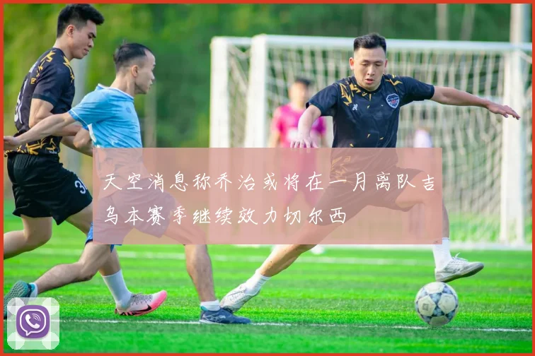 天空消息称乔治或将在一月离队吉乌本赛季继续效力切尔西
