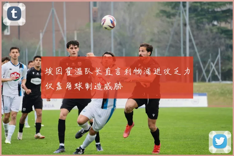 埃因霍温队长直言利物浦进攻乏力仅靠角球制造威胁