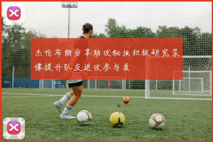 杰伦布朗分享助攻秘诀积极研究录像提升队友进攻参与度