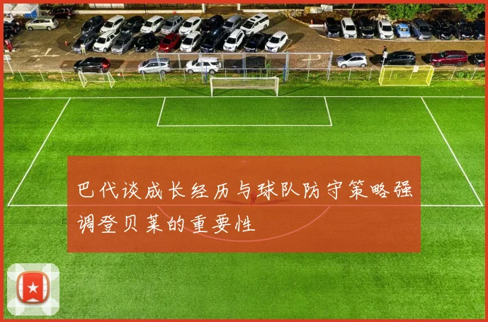 巴代谈成长经历与球队防守策略强调登贝莱的重要性