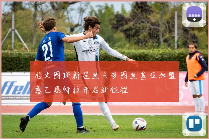 尤文图斯新星里卡多图里基亚加盟意乙恩特拉开启新征程